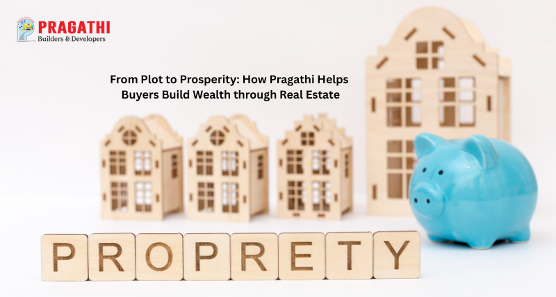 From Plot to Prosperity: How Pragathi Helps Buyers Build Wealth through Real Estate